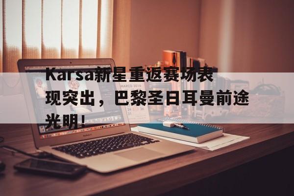 九游体育Karsa新星重返赛场表现突出，巴黎圣日耳曼前途光明！的简单介绍