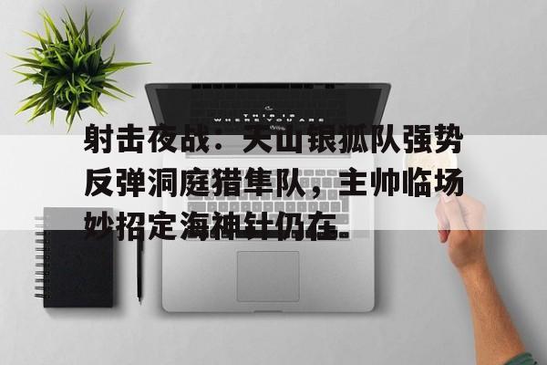 九游体育下载包含射击夜战：天山银狐队强势反弹洞庭猎隼队，主帅临场妙招定海神针仍在的词条